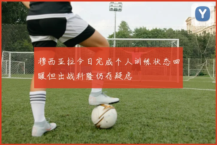 穆西亚拉今日完成个人训练状态回暖但出战科隆仍存疑虑