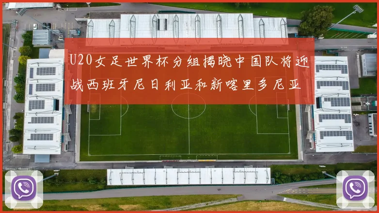 U20女足世界杯分组揭晓中国队将迎战西班牙尼日利亚和新喀里多尼亚