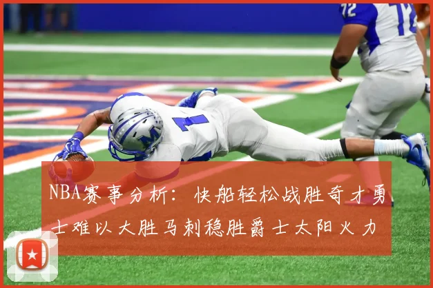 NBA赛事分析：快船轻松战胜奇才勇士难以大胜马刺稳胜爵士太阳火力全开击败篮网