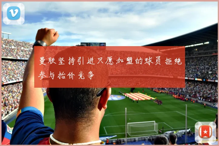 曼联坚持引进只愿加盟的球员拒绝参与抬价竞争