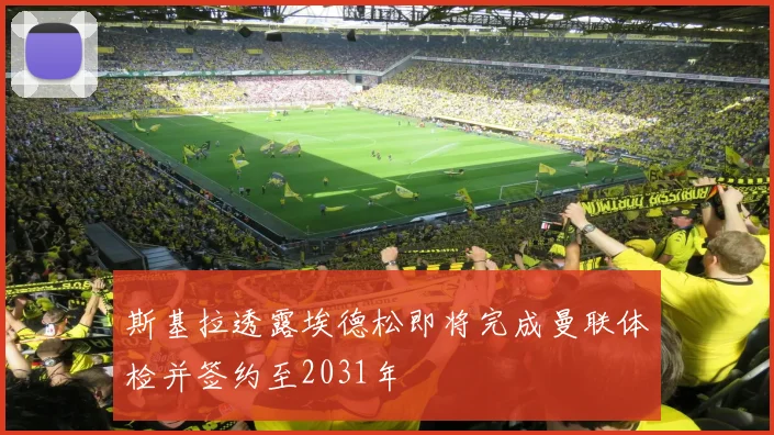 斯基拉透露埃德松即将完成曼联体检并签约至2031年