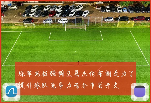 绿军老板强调交易杰伦布朗是为了提升球队竞争力而非节省开支