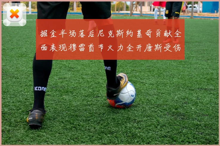 掘金半场落后尼克斯约基奇贡献全面表现穆雷首节火力全开唐斯受伤拼搏不止
