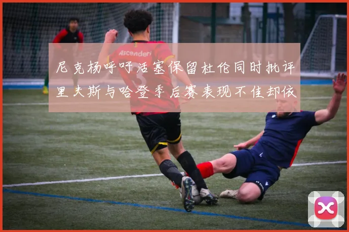 尼克杨呼吁活塞保留杜伦同时批评里夫斯与哈登季后赛表现不佳却依然高薪