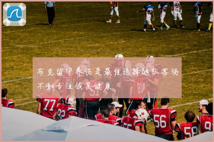 布克留守养伤是最佳选择随队客场不如专注恢复健康