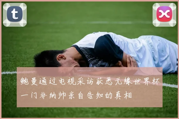 鲍曼通过电视采访获悉无缘世界杯一门非纳帅亲自告知的真相
