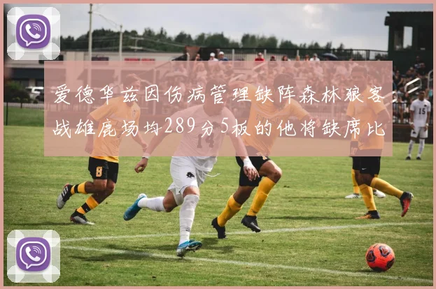 爱德华兹因伤病管理缺阵森林狼客战雄鹿场均289分5板的他将缺席比赛