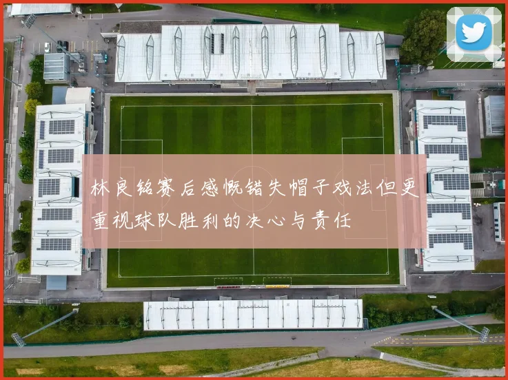 林良铭赛后感慨错失帽子戏法但更重视球队胜利的决心与责任