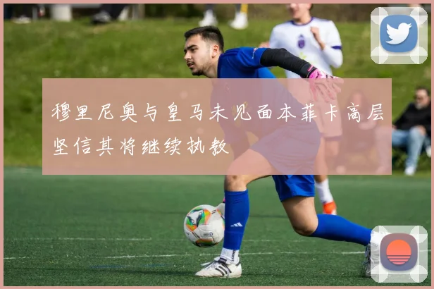 穆里尼奥与皇马未见面本菲卡高层坚信其将继续执教