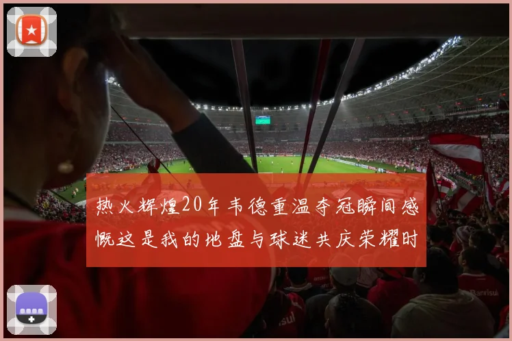 热火辉煌20年韦德重温夺冠瞬间感慨这是我的地盘与球迷共庆荣耀时刻