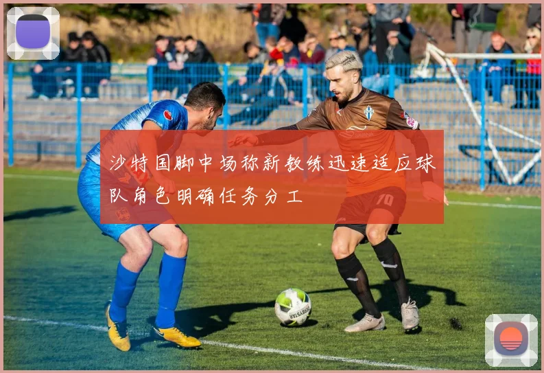 沙特国脚中场称新教练迅速适应球队角色明确任务分工