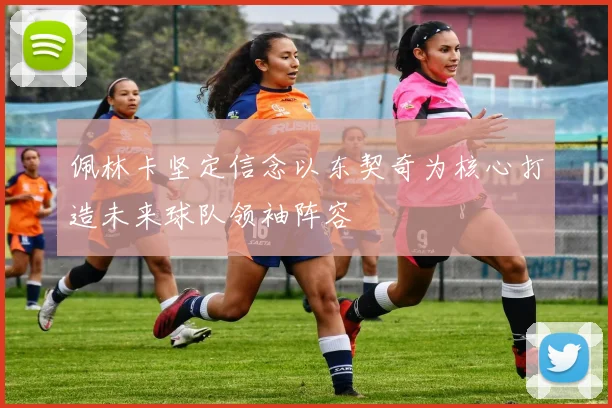 佩林卡坚定信念以东契奇为核心打造未来球队领袖阵容