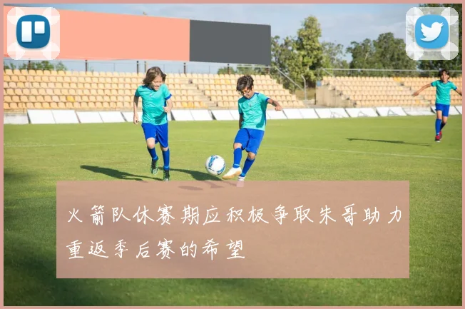 火箭队休赛期应积极争取朱哥助力重返季后赛的希望