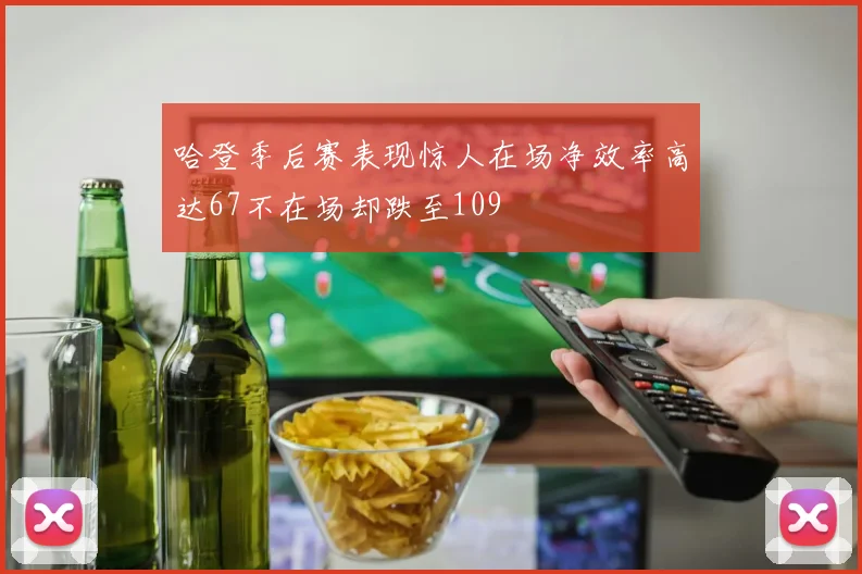 哈登季后赛表现惊人在场净效率高达67不在场却跌至109