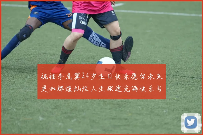 祝福李虎翼24岁生日快乐愿你未来更加辉煌灿烂人生旅途充满快乐与成功
