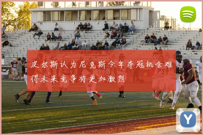 皮尔斯认为尼克斯今年夺冠机会难得未来竞争将更加激烈