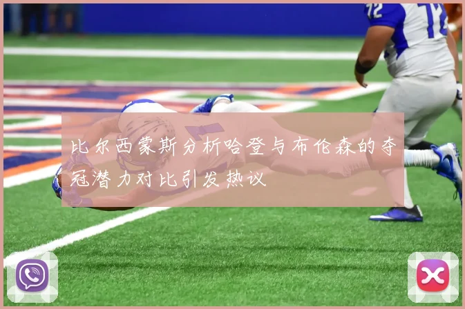 比尔西蒙斯分析哈登与布伦森的夺冠潜力对比引发热议