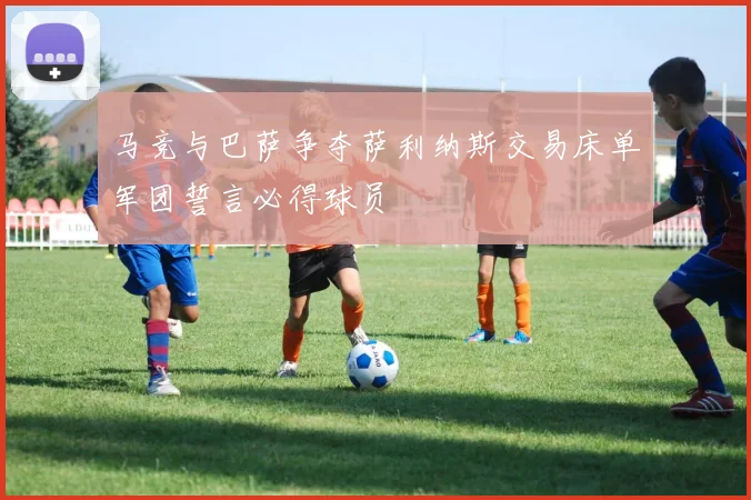 马竞与巴萨争夺萨利纳斯交易床单军团誓言必得球员