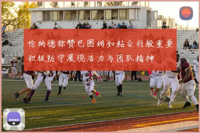 伦纳德称赞巴图姆如粘合剂般重要积极防守展现活力与团队精神
