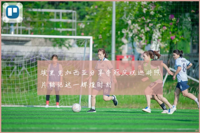 埃里克加西亚分享夺冠庆祝巡游照片铭记这一辉煌时刻