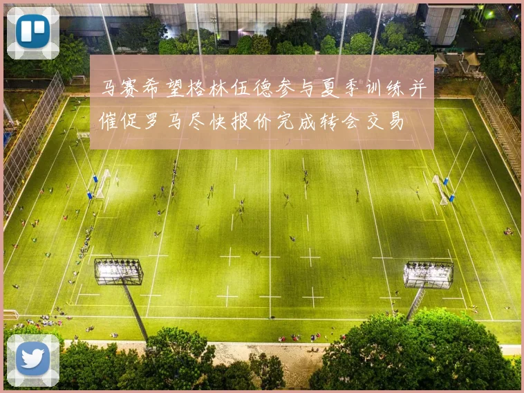 马赛希望格林伍德参与夏季训练并催促罗马尽快报价完成转会交易