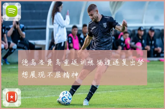 德乌洛费乌重返训练场追逐复出梦想展现不屈精神