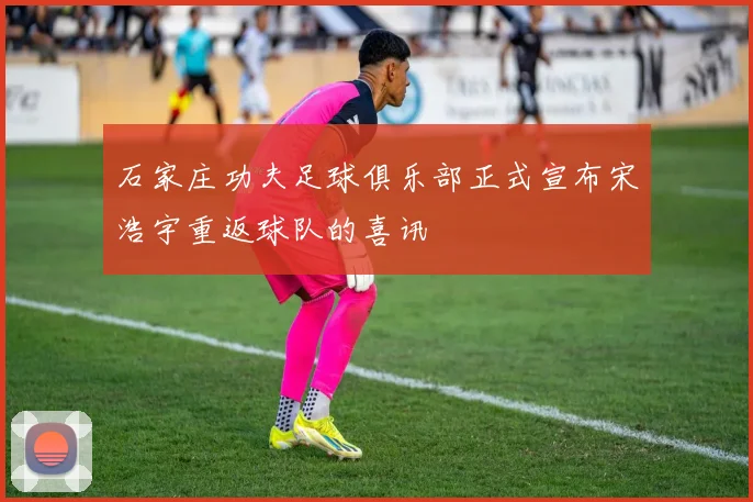 石家庄功夫足球俱乐部正式宣布宋浩宇重返球队的喜讯